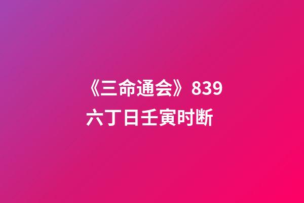 《三命通会》8.39 六丁日壬寅时断